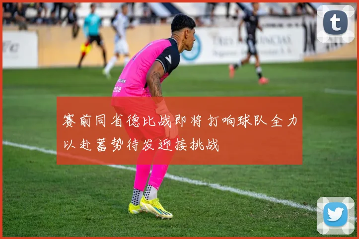 赛前同省德比战即将打响球队全力以赴蓄势待发迎接挑战