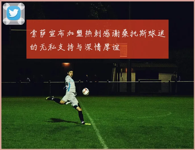 索萨宣布加盟热刺感谢桑托斯球迷的无私支持与深情厚谊