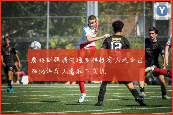 詹姆斯强调沟通多样性有人适合当面批评有人需私下交流
