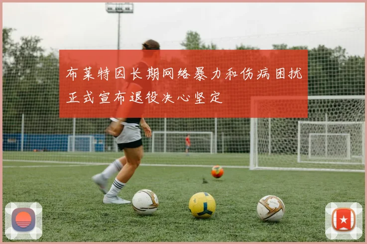 布莱特因长期网络暴力和伤病困扰正式宣布退役决心坚定