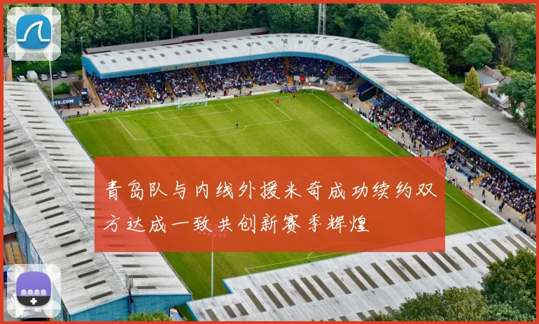 青岛队与内线外援米奇成功续约双方达成一致共创新赛季辉煌