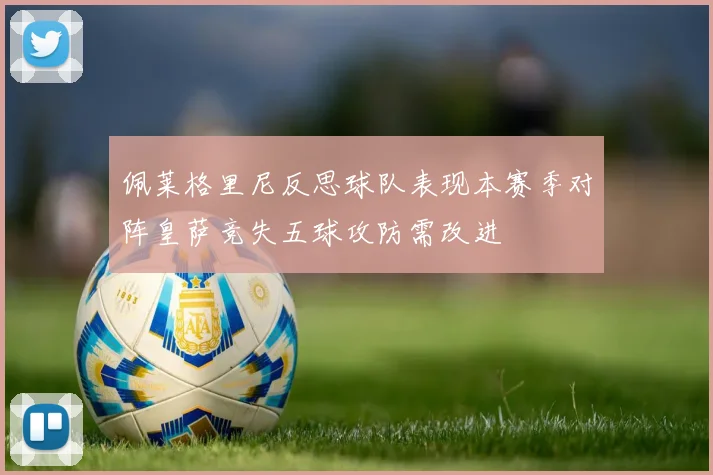 佩莱格里尼反思球队表现本赛季对阵皇萨竞失五球攻防需改进