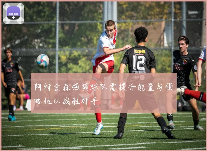 阿特金森强调球队需提升能量与侵略性以战胜对手