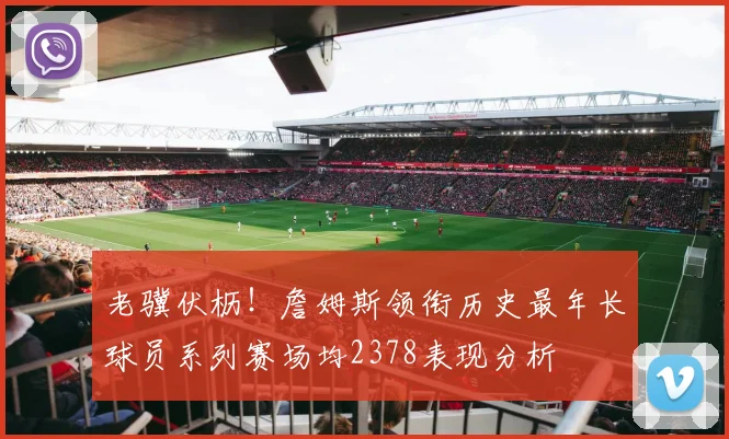 老骥伏枥！詹姆斯领衔历史最年长球员系列赛场均2378表现分析
