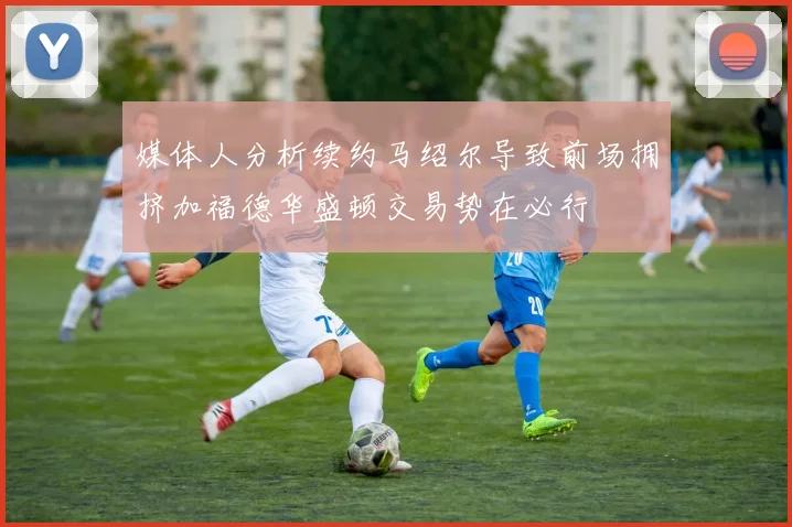 媒体人分析续约马绍尔导致前场拥挤加福德华盛顿交易势在必行