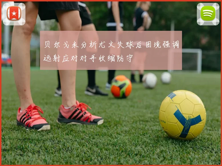 贝尔戈米分析尤文失球后困境强调远射应对对手收缩防守