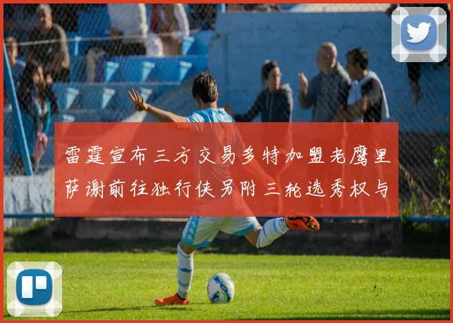 雷霆宣布三方交易多特加盟老鹰里萨谢前往独行侠另附三轮选秀权与创特例