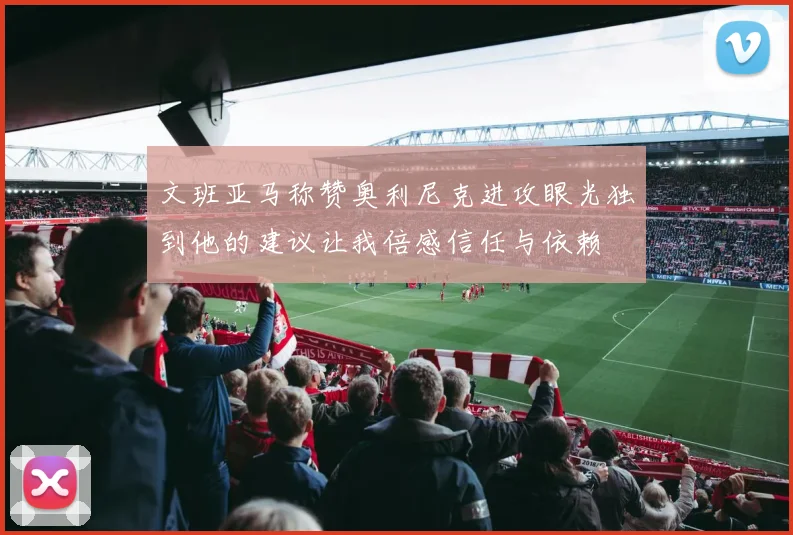 文班亚马称赞奥利尼克进攻眼光独到他的建议让我倍感信任与依赖