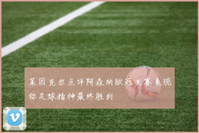 莱因克尔点评阿森纳欧冠决赛表现称足球精神最终胜利
