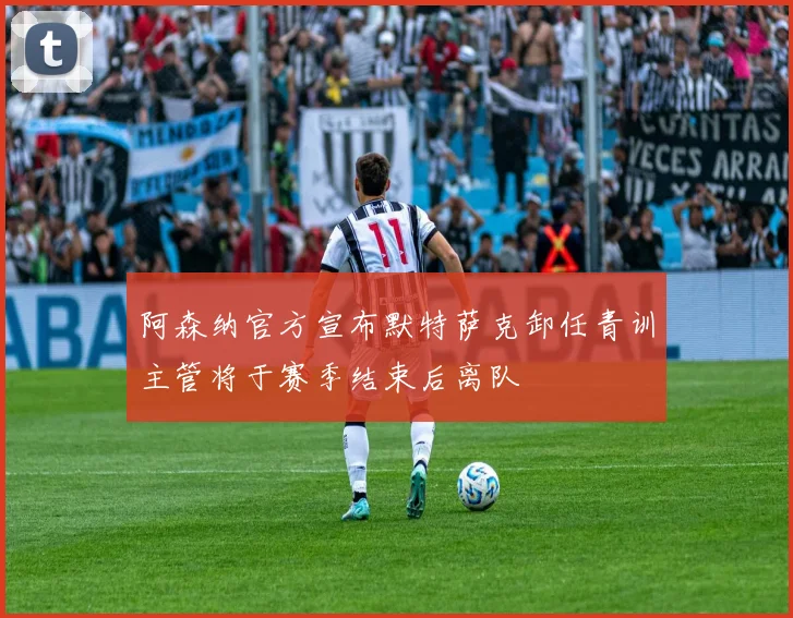 阿森纳官方宣布默特萨克卸任青训主管将于赛季结束后离队