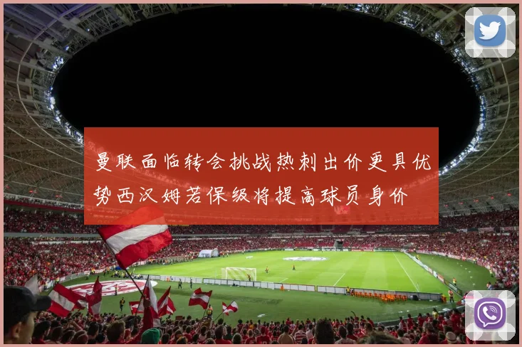 曼联面临转会挑战热刺出价更具优势西汉姆若保级将提高球员身价
