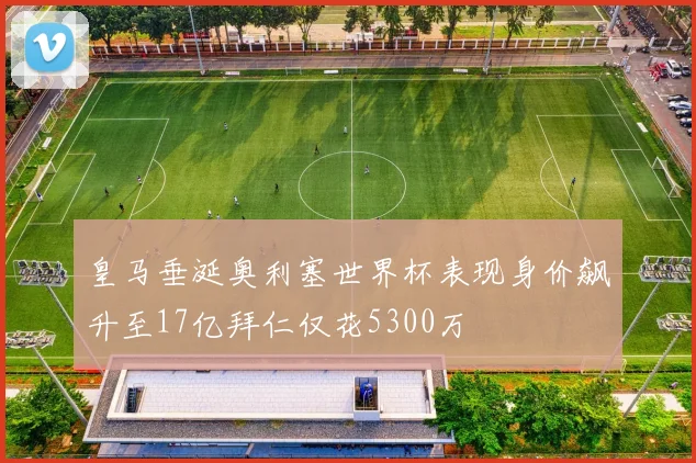 皇马垂涎奥利塞世界杯表现身价飙升至17亿拜仁仅花5300万
