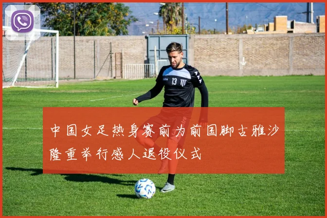 中国女足热身赛前为前国脚古雅沙隆重举行感人退役仪式