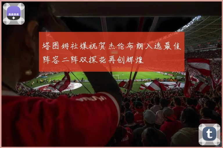 塔图姆社媒祝贺杰伦布朗入选最佳阵容二阵双探花再创辉煌