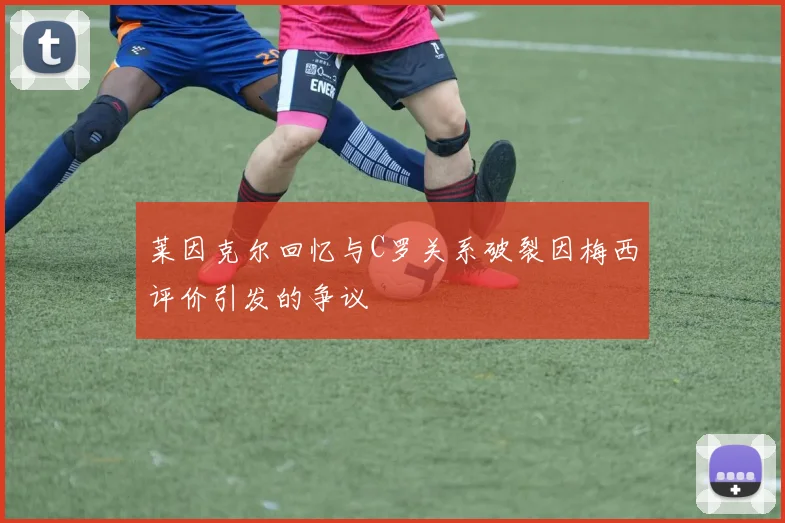 莱因克尔回忆与C罗关系破裂因梅西评价引发的争议