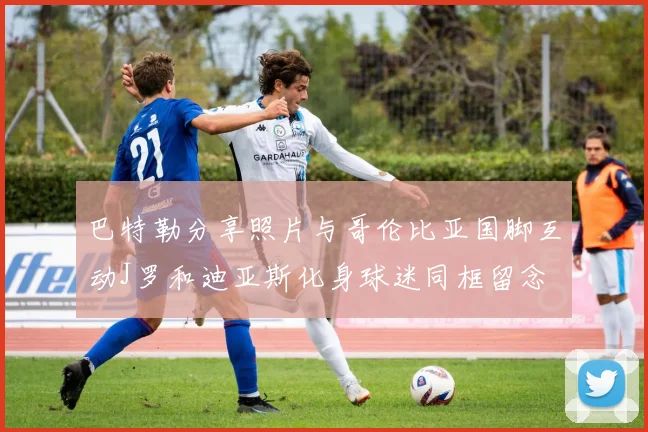 巴特勒分享照片与哥伦比亚国脚互动J罗和迪亚斯化身球迷同框留念