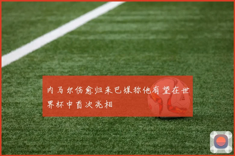 内马尔伤愈归来巴媒称他有望在世界杯中首次亮相