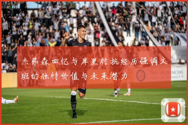 杰弗森回忆与库里对抗经历强调文班的独特价值与未来潜力