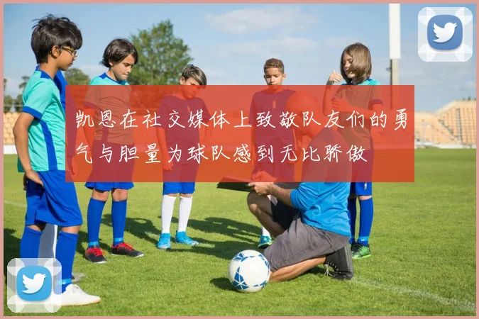 凯恩在社交媒体上致敬队友们的勇气与胆量为球队感到无比骄傲