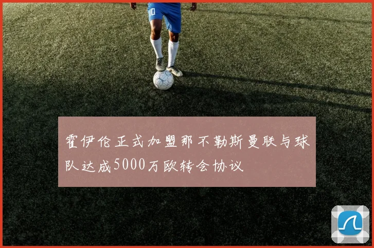 霍伊伦正式加盟那不勒斯曼联与球队达成5000万欧转会协议