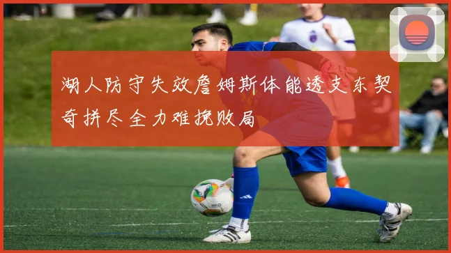 湖人防守失效詹姆斯体能透支东契奇拼尽全力难挽败局
