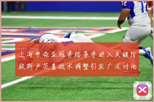 上海申花亚冠资格争夺进入关键阶段斯卢茨基战术调整引发广泛讨论