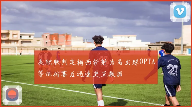 美职联判定梅西铲射为乌龙球OPTA等机构赛后迅速更正数据