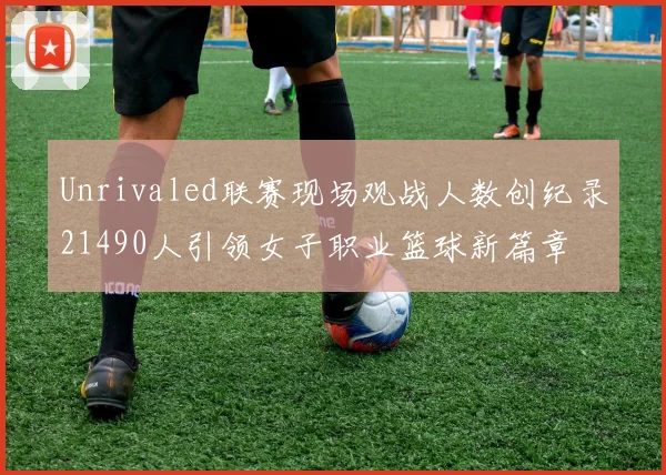 Unrivaled联赛现场观战人数创纪录21490人引领女子职业篮球新篇章