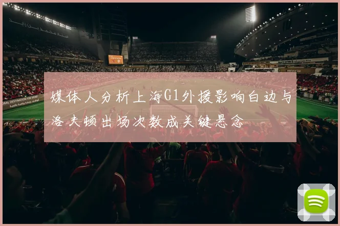 媒体人分析上海G1外援影响白边与洛夫顿出场次数成关键悬念