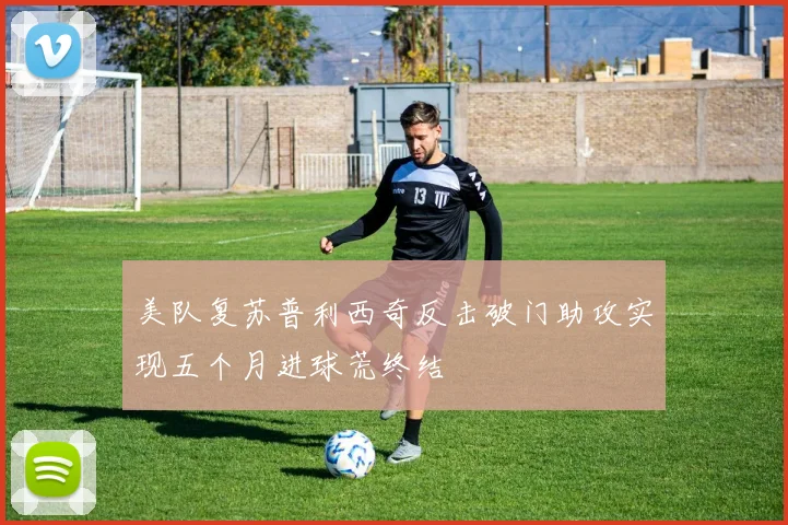 美队复苏普利西奇反击破门助攻实现五个月进球荒终结