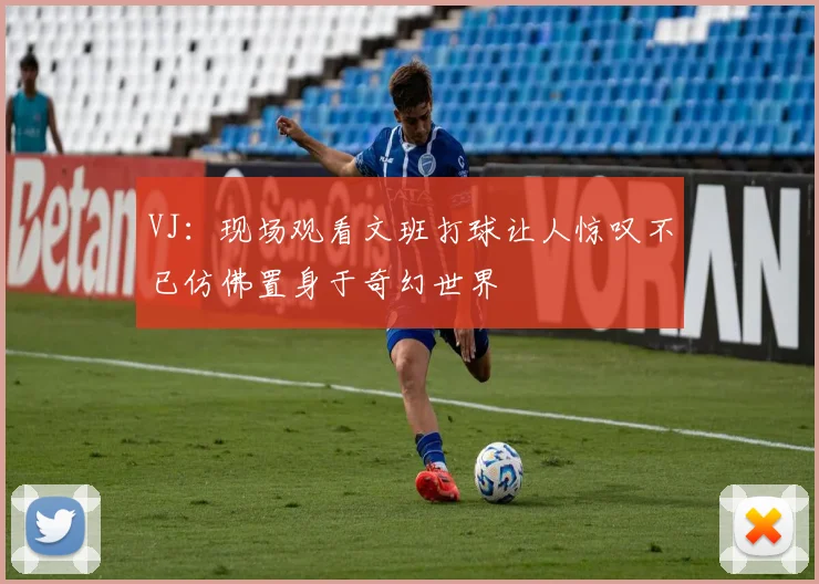 VJ：现场观看文班打球让人惊叹不已仿佛置身于奇幻世界