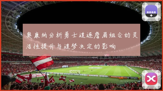 奥康纳分析勇士追逐詹眉组合的灵活性提升与追梦决定的影响