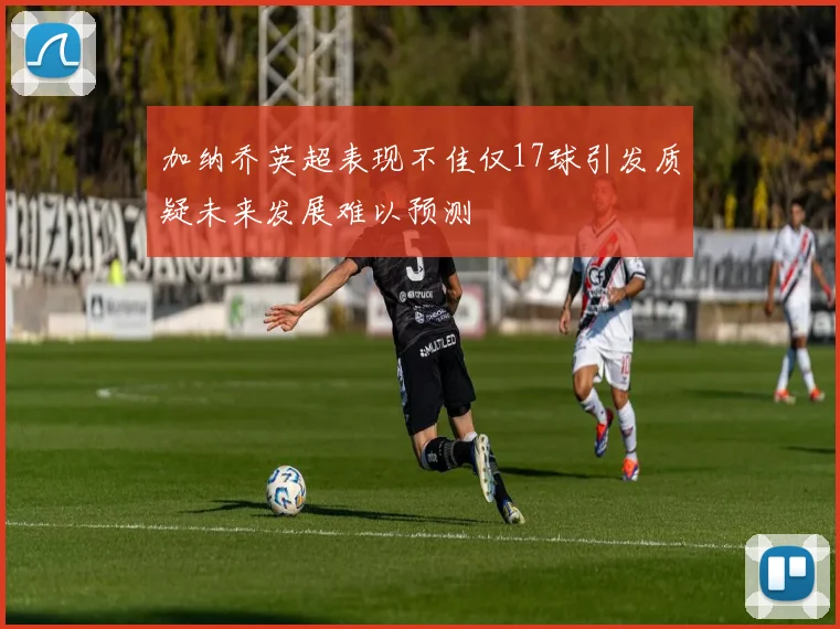 加纳乔英超表现不佳仅17球引发质疑未来发展难以预测