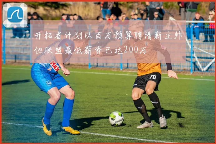 开拓者计划以百万预算聘请新主帅但联盟最低薪资已达200万