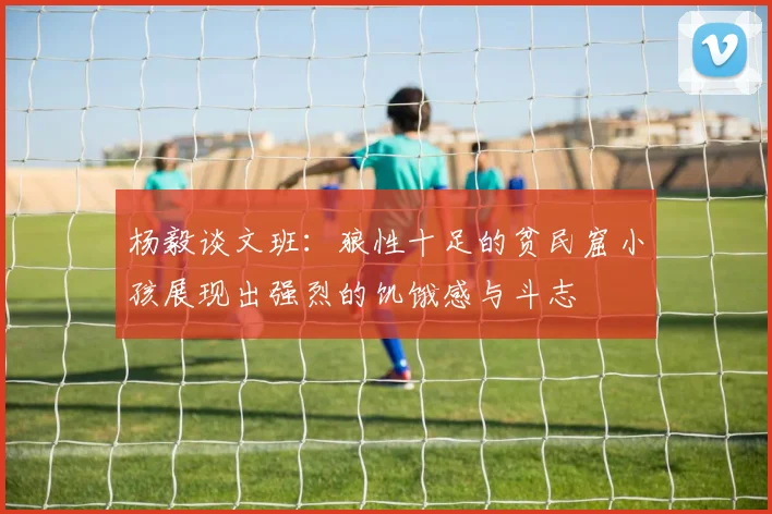 杨毅谈文班：狼性十足的贫民窟小孩展现出强烈的饥饿感与斗志