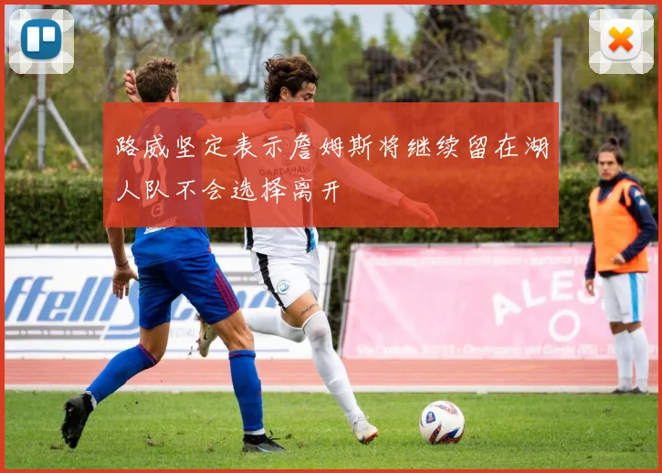 路威坚定表示詹姆斯将继续留在湖人队不会选择离开