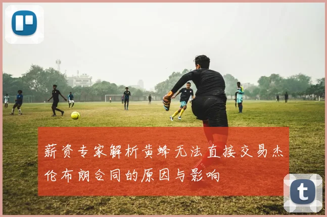 薪资专家解析黄蜂无法直接交易杰伦布朗合同的原因与影响