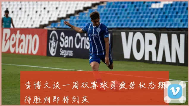 黄博文谈一周双赛球员疲劳状态期待胜利即将到来